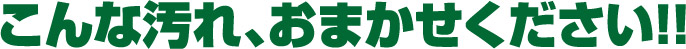 こんな汚れ、おまかせください!!